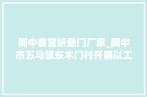 阆中客堂折叠门厂家_阆中市五马镇东木门村开展以工代赈项目资产折股量化分红