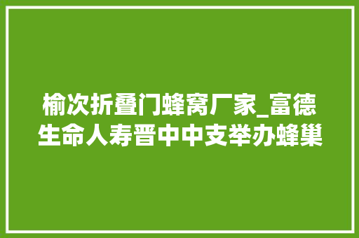 榆次折叠门蜂窝厂家_富德生命人寿晋中中支举办蜂巢采蜜夏季客服活动