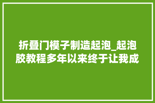 折叠门模子制造起泡_起泡胶教程多年以来终于让我成功了一回起泡胶