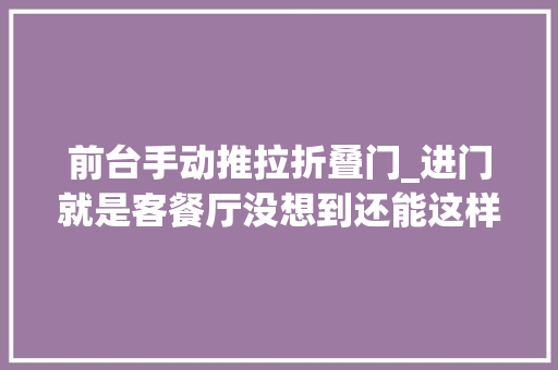 前台手动推拉折叠门_进门就是客餐厅没想到还能这样设计被惊艳到了赶紧来抄
