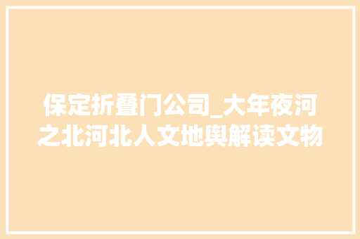 保定折叠门公司_大年夜河之北河北人文地舆解读文物篇下｜省外拾珍