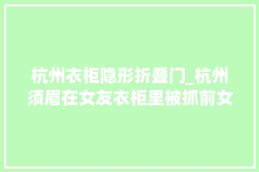 杭州衣柜隐形折叠门_杭州须眉在女友衣柜里被抓前女友为他花了100多万元结果