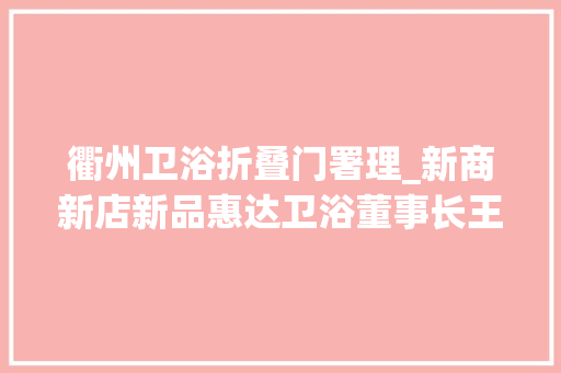衢州卫浴折叠门署理_新商新店新品惠达卫浴董事长王彦庆携高管助力衢州旗舰店盛装开业