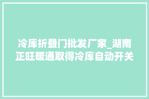 冷库折叠门批发厂家_湖南正旺暖通取得冷库自动开关门结构专利降低成本同时削减设备运行包袱
