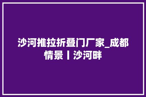 沙河推拉折叠门厂家_成都情景丨沙河畔