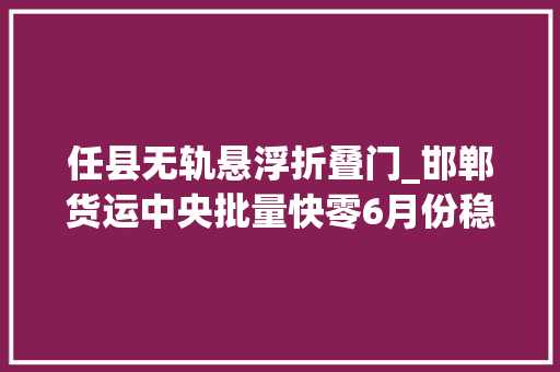 任县无轨悬浮折叠门_邯郸货运中央批量快零6月份稳中有升
