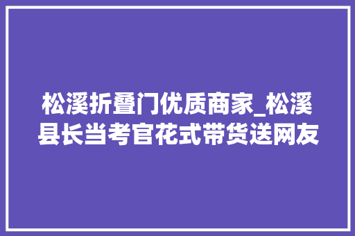 松溪折叠门优质商家_松溪县长当考官花式带货送网友200份惊喜礼包