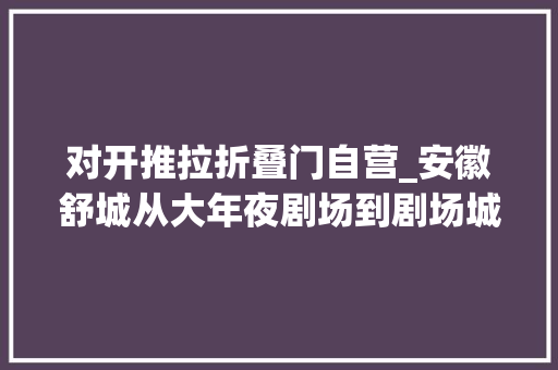 对开推拉折叠门自营_安徽舒城从大年夜剧场到剧场城关戏楼子经历了什么