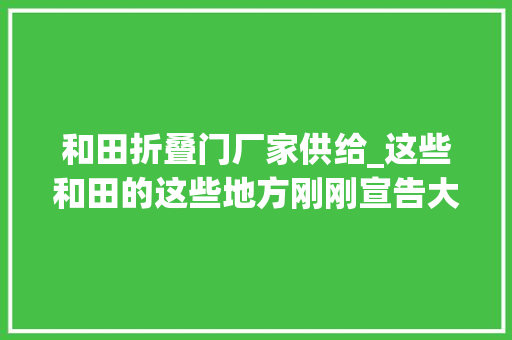 和田折叠门厂家供给_这些和田的这些地方刚刚宣告大年夜量招标项目急寻承包方