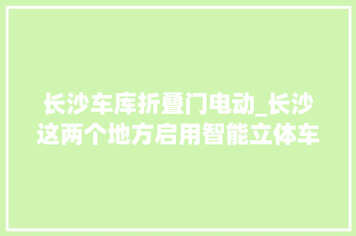长沙车库折叠门电动_长沙这两个地方启用智能立体车库了收费标准若何