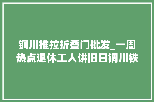 铜川推拉折叠门批发_一周热点退休工人讲旧日铜川铁路定制门退费难喷鼻香辣爆肚面无限续面