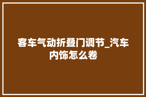 客车气动折叠门调节_汽车内饰怎么卷