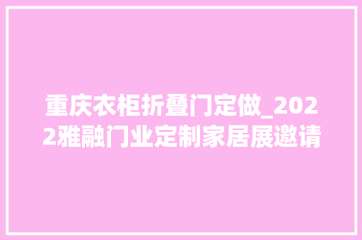 重庆衣柜折叠门定做_2022雅融门业定制家居展邀请函