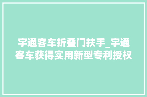 宇通客车折叠门扶手_宇通客车获得实用新型专利授权一种扶手底座及运用该扶手底座的车辆 折叠门