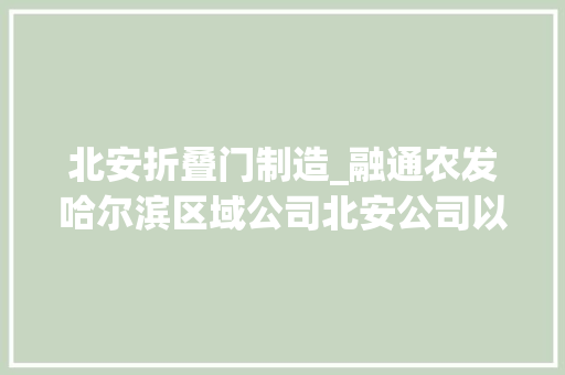 北安折叠门制造_融通农发哈尔滨区域公司北安公司以精益治理打开效益增收门