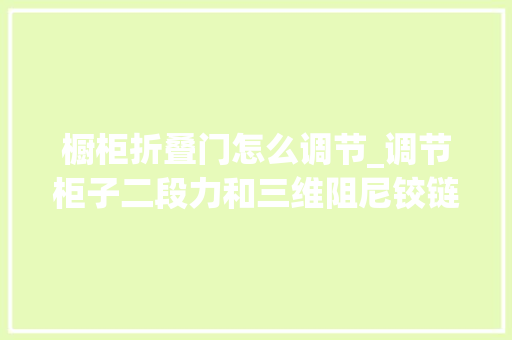 橱柜折叠门怎么调节_调节柜子二段力和三维阻尼铰链的方法一看就会一学就会
