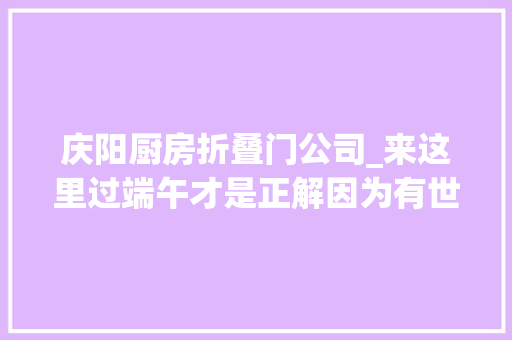 庆阳厨房折叠门公司_来这里过端午才是正解因为有世界上最大年夜的喷鼻香包