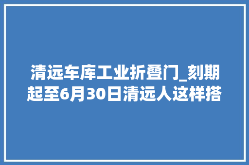 清远车库工业折叠门_刻期起至6月30日清远人这样搭公交和打车有优惠