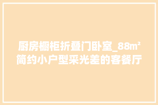 厨房橱柜折叠门卧室_88㎡简约小户型采光差的客餐厅借用卧室的光线营造温馨感