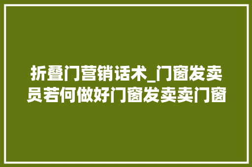 折叠门营销话术_门窗发卖员若何做好门窗发卖卖门窗营销思维发卖技巧卖门圈话术