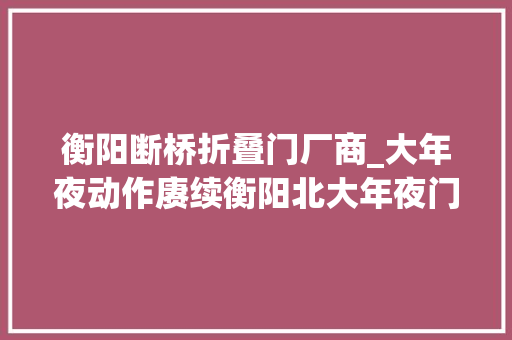 衡阳断桥折叠门厂商_大年夜动作赓续衡阳北大年夜门正在崛起