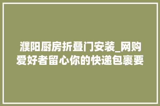 濮阳厨房折叠门安装_网购爱好者留心你的快递包裹要瘦身了