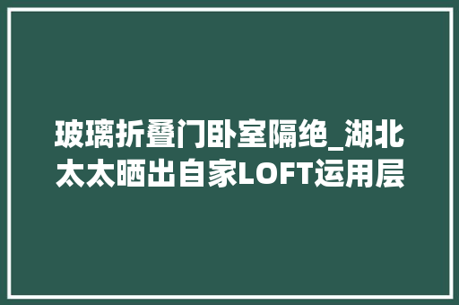 玻璃折叠门卧室隔绝_湖北太太晒出自家LOFT运用层高切出玻璃隔层主卧够1家4口住