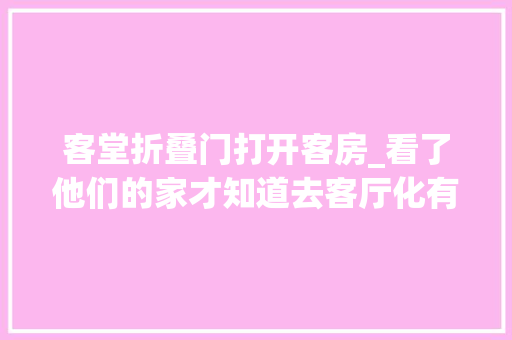 客堂折叠门打开客房_看了他们的家才知道去客厅化有多舒畅一家三口住着太爽了