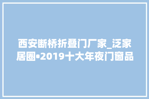 西安断桥折叠门厂家_泛家居圈•2019十大年夜门窗品牌评选