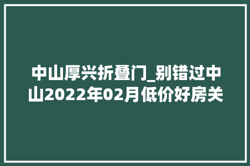 中山厚兴折叠门_别错过中山2022年02月低价好房关注新春购房优惠98折保利天珺