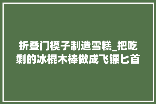 折叠门模子制造雪糕_把吃剩的冰棍木棒做成飞镖匕首夏天过完兵器库都有了