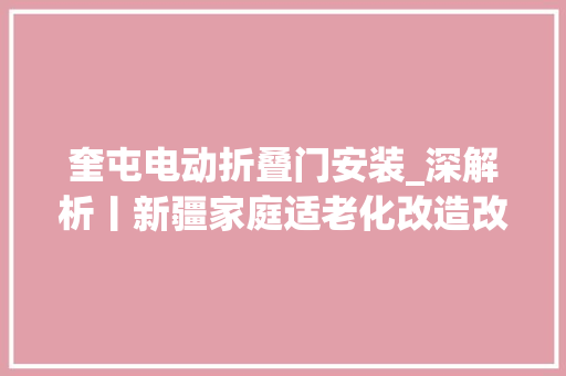 奎屯电动折叠门安装_深解析丨新疆家庭适老化改造改得咋样了