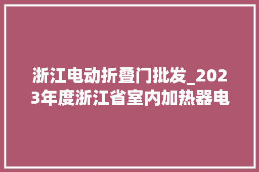 浙江电动折叠门批发_2023年度浙江省室内加热器电热暖手器毛针织品等27种流利领域产品质量监督抽查情况的通知布告