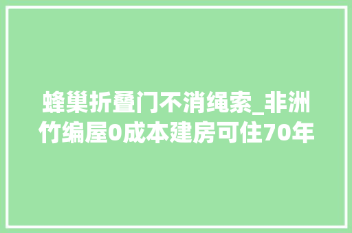 蜂巢折叠门不消绳索_非洲竹编屋0成本建房可住70年一天建成还能靠它娶媳妇
