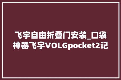 飞宇自由折叠门安装_口袋神器飞宇VOLGpocket2记录你的生活点滴