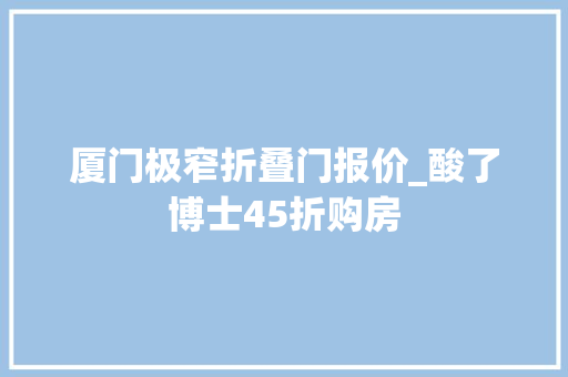 厦门极窄折叠门报价_酸了博士45折购房