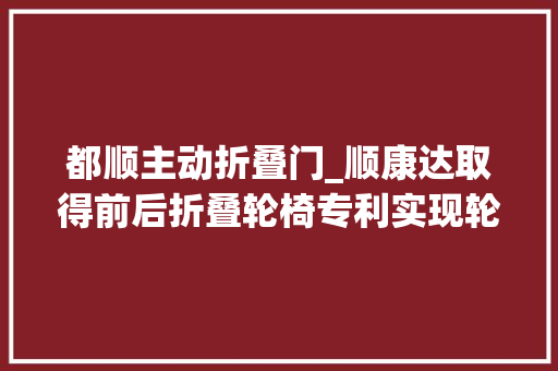 都顺主动折叠门_顺康达取得前后折叠轮椅专利实现轮椅前后折叠且占用空间小