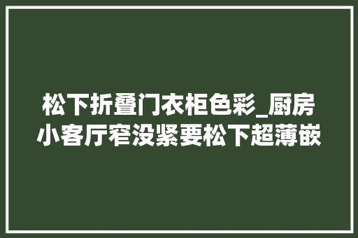 松下折叠门衣柜色彩_厨房小客厅窄没紧要松下超薄嵌入式冰箱完美解决