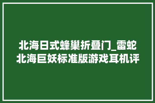 北海日式蜂巢折叠门_雷蛇北海巨妖标准版游戏耳机评测体验