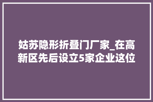 姑苏隐形折叠门厂家_在高新区先后设立5家企业这位隐形冠军深耕姑苏20年