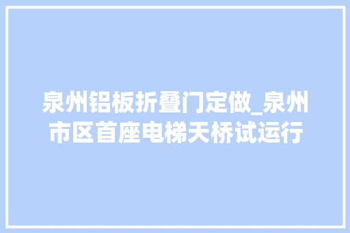 泉州铝板折叠门定做_泉州市区首座电梯天桥试运行