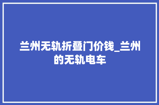 兰州无轨折叠门价钱_兰州的无轨电车