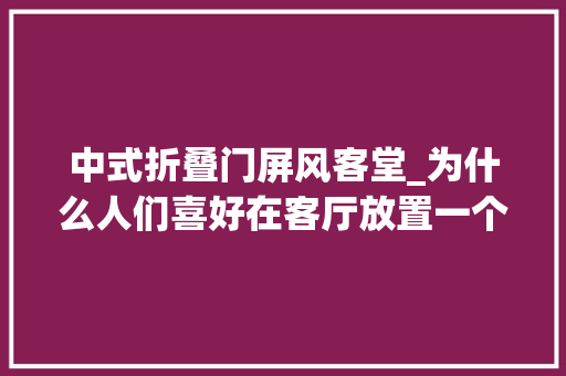 中式折叠门屏风客堂_为什么人们喜好在客厅放置一个中式的屏风
