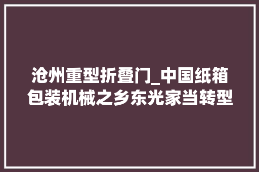 沧州重型折叠门_中国纸箱包装机械之乡东光家当转型进级探访