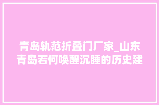 青岛轨范折叠门厂家_山东青岛若何唤醒沉睡的历史建筑和文化街区