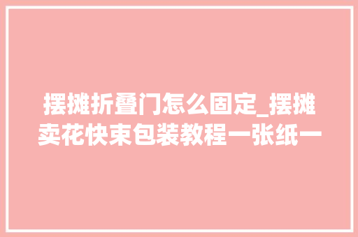 摆摊折叠门怎么固定_摆摊卖花快束包装教程一张纸一分钟一个小花束嘎嘎好卖