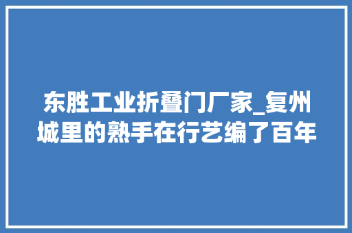 东胜工业折叠门厂家_复州城里的熟手在行艺编了百年的皮鞭找到了新活法