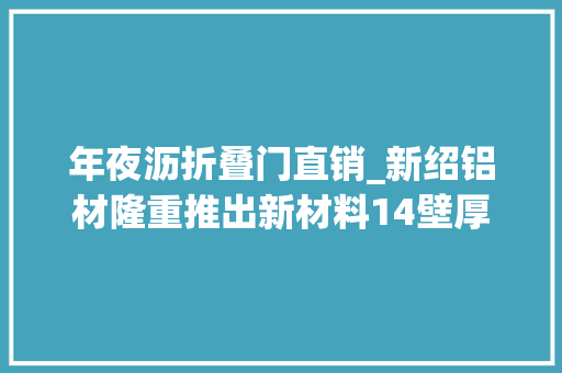 年夜沥折叠门直销_新绍铝材隆重推出新材料14壁厚平开门铝材