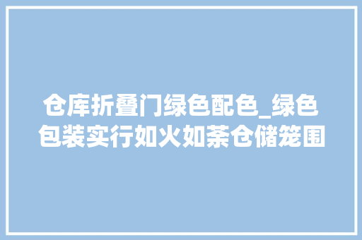 仓库折叠门绿色配色_绿色包装实行如火如荼仓储笼围板箱等轮回包装租赁潜力巨大