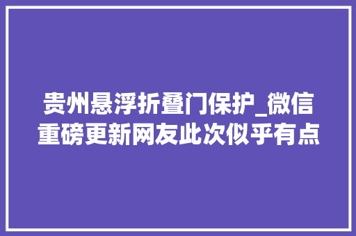 贵州悬浮折叠门保护_微信重磅更新网友此次似乎有点用处